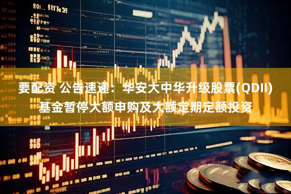 要配资 公告速递：华安大中华升级股票(QDII)基金暂停大额申购及大额定期定额投资