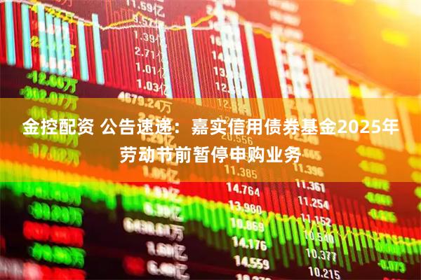 金控配资 公告速递：嘉实信用债券基金2025年劳动节前暂停申购业务