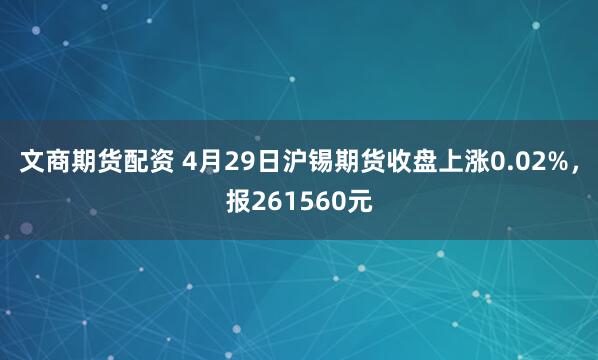 文商期货配资 4月29日沪锡期货收盘上涨0.02%，报261560元