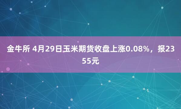 金牛所 4月29日玉米期货收盘上涨0.08%，报2355元