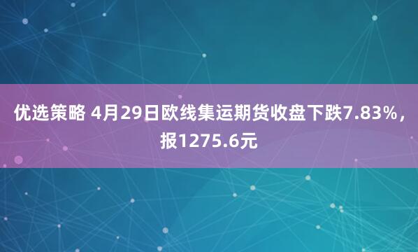 优选策略 4月29日欧线集运期货收盘下跌7.83%，报1275.6元