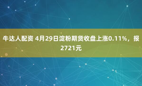 牛达人配资 4月29日淀粉期货收盘上涨0.11%，报2721元