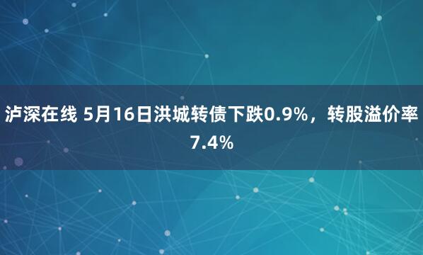 泸深在线 5月16日洪城转债下跌0.9%，转股溢价率7.4%