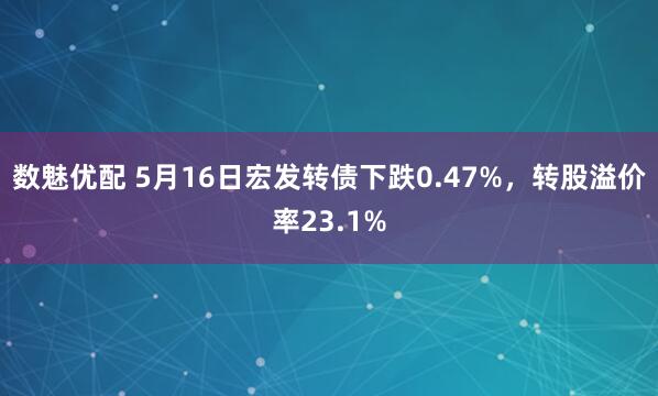 数魅优配 5月16日宏发转债下跌0.47%，转股溢价率23.1%
