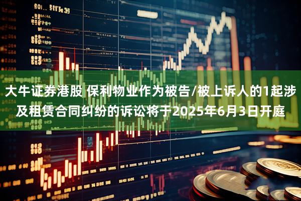 大牛证券港股 保利物业作为被告/被上诉人的1起涉及租赁合同纠纷的诉讼将于2025年6月3日开庭