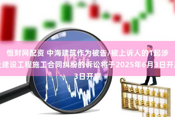 恒财网配资 中海建筑作为被告/被上诉人的1起涉及建设工程施工合同纠纷的诉讼将于2025年6月3日开庭