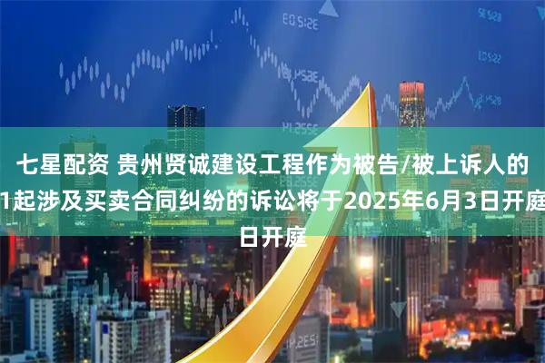 七星配资 贵州贤诚建设工程作为被告/被上诉人的1起涉及买卖合同纠纷的诉讼将于2025年6月3日开庭