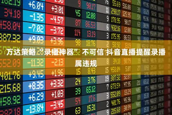 万达策略 “录播神器” 不可信 抖音直播提醒录播属违规