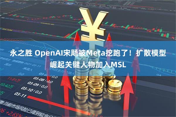 永之胜 OpenAI宋飏被Meta挖跑了！扩散模型崛起关键人物加入MSL