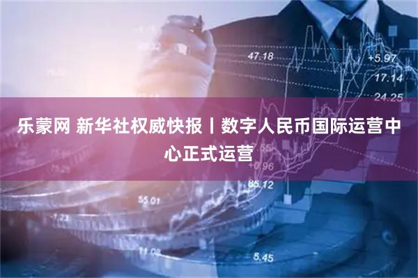 乐蒙网 新华社权威快报丨数字人民币国际运营中心正式运营