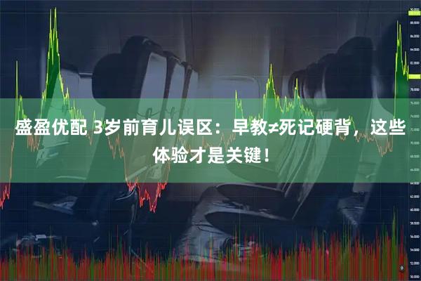 盛盈优配 3岁前育儿误区：早教≠死记硬背，这些体验才是关键！