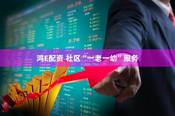鸿E配资 社区“一老一幼”服务