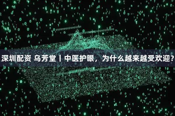 深圳配资 乌芳堂丨中医护眼，为什么越来越受欢迎？