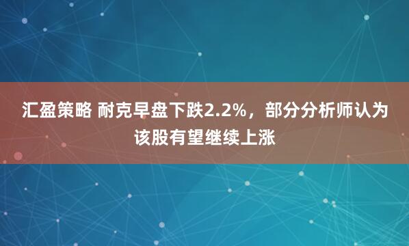 汇盈策略 耐克早盘下跌2.2%，部分分析师认为该股有望继续上涨