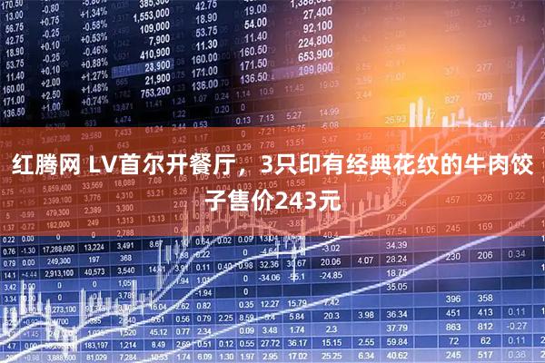 红腾网 LV首尔开餐厅，3只印有经典花纹的牛肉饺子售价243元