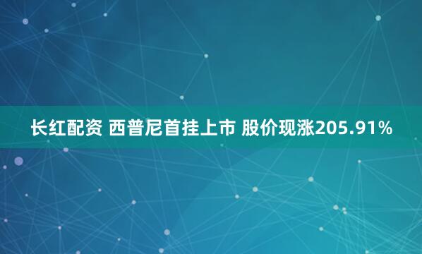 长红配资 西普尼首挂上市 股价现涨205.91%