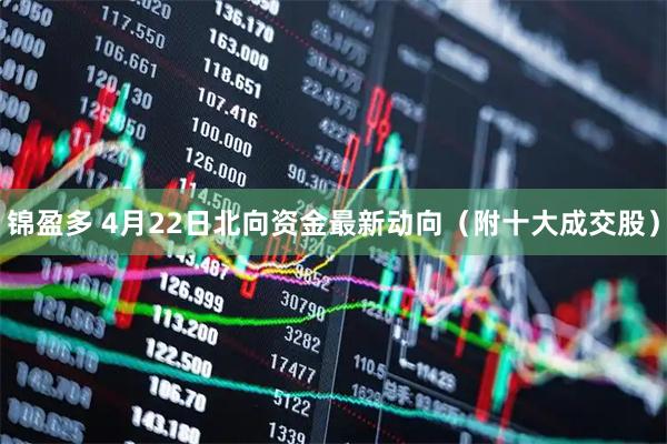 锦盈多 4月22日北向资金最新动向（附十大成交股）