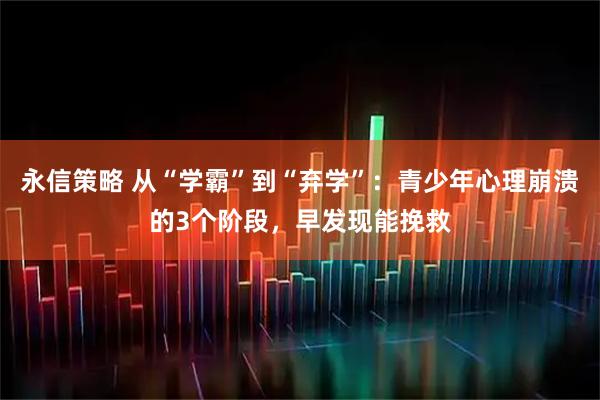 永信策略 从“学霸”到“弃学”：青少年心理崩溃的3个阶段，早发现能挽救