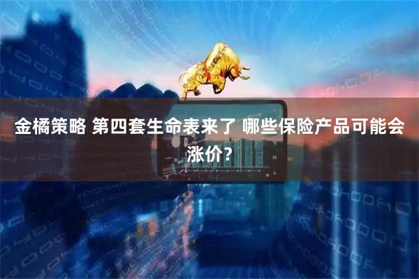 金橘策略 第四套生命表来了 哪些保险产品可能会涨价？