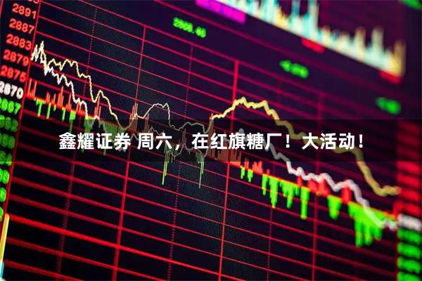 鑫耀证券 周六，在红旗糖厂！大活动！
