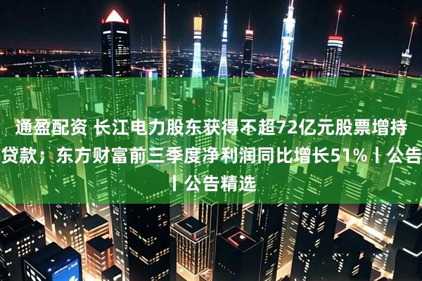 通盈配资 长江电力股东获得不超72亿元股票增持专项贷款；东方财富前三季度净利润同比增长51%丨公告精选