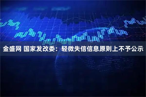 金盛网 国家发改委：轻微失信信息原则上不予公示