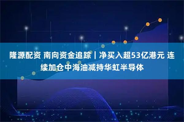 隆源配资 南向资金追踪｜净买入超53亿港元 连续加仓中海油减持华虹半导体
