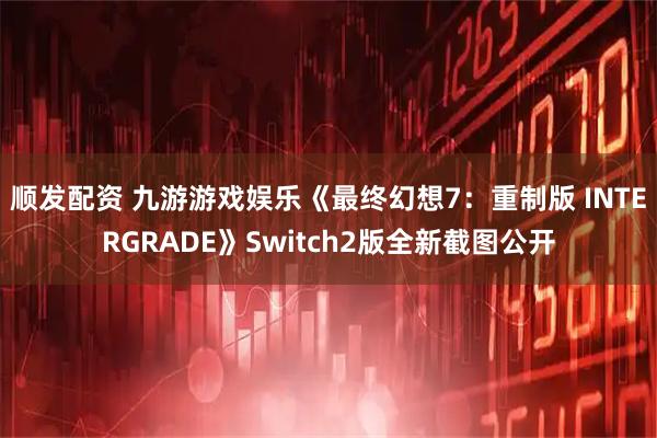 顺发配资 九游游戏娱乐《最终幻想7：重制版 INTERGRADE》Switch2版全新截图公开