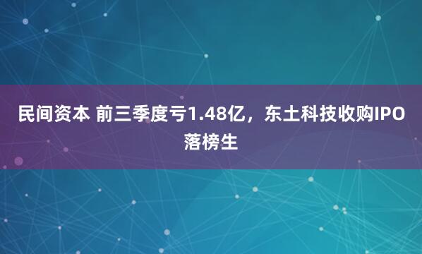民间资本 前三季度亏1.48亿，东土科技收购IPO落榜生