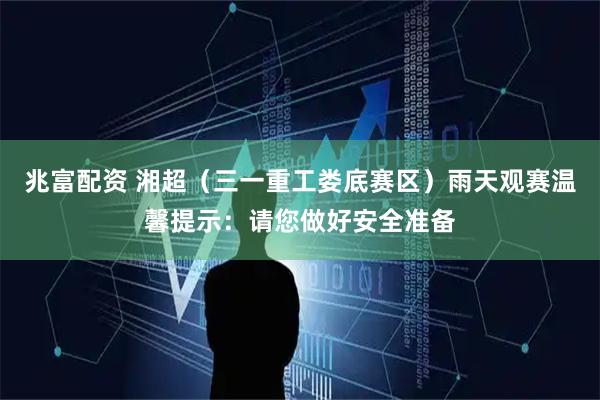 兆富配资 湘超（三一重工娄底赛区）雨天观赛温馨提示：请您做好安全准备