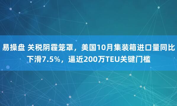 易操盘 关税阴霾笼罩，美国10月集装箱进口量同比下滑7.5%，逼近200万TEU关键门槛