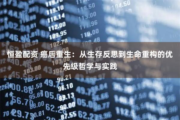 恒盈配资 癌后重生：从生存反思到生命重构的优先级哲学与实践