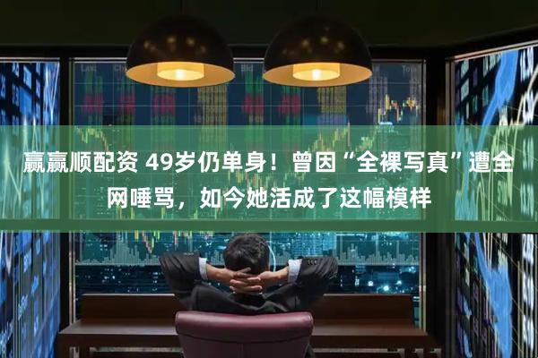赢赢顺配资 49岁仍单身！曾因“全裸写真”遭全网唾骂，如今她活成了这幅模样