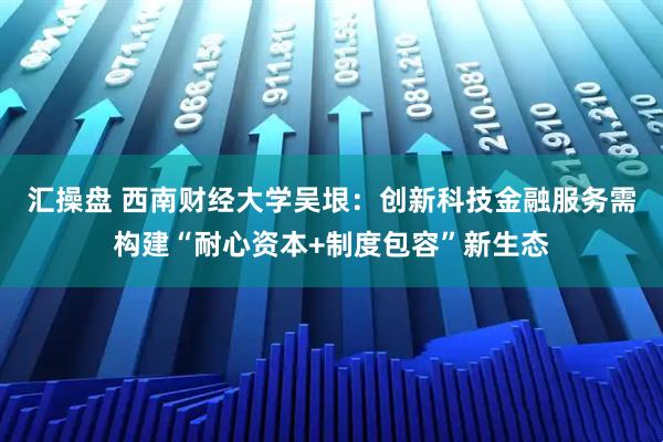 汇操盘 西南财经大学吴垠：创新科技金融服务需构建“耐心资本+制度包容”新生态