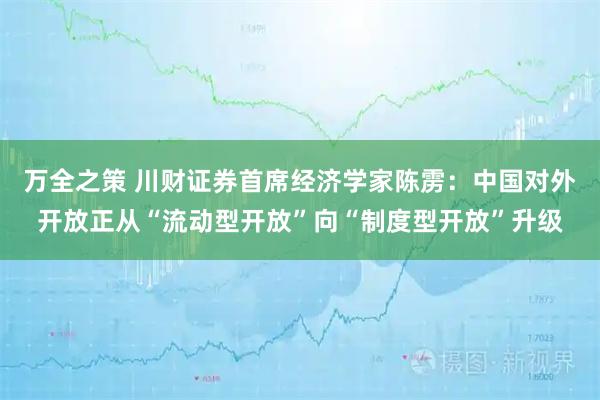 万全之策 川财证券首席经济学家陈雳：中国对外开放正从“流动型开放”向“制度型开放”升级