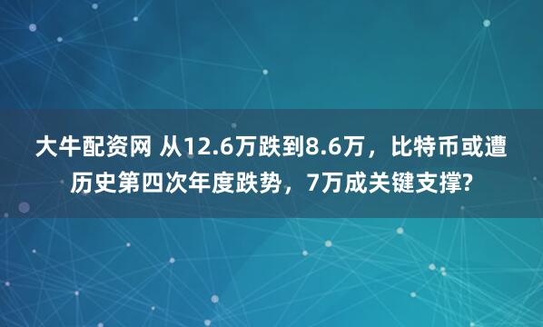 大牛配资网 从12.6万跌到8.6万，比特币或遭历史第四次年度跌势，7万成关键支撑?