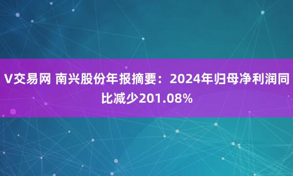 V交易网 南兴股份年报摘要：2024年归母净利润同比减少201.08%