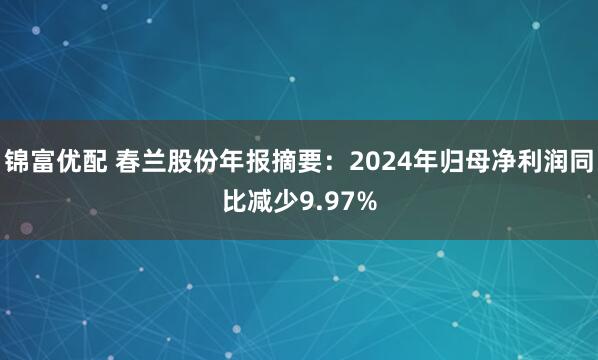 锦富优配 春兰股份年报摘要：2024年归母净利润同比减少9.97%
