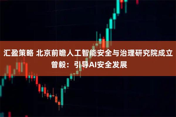 汇盈策略 北京前瞻人工智能安全与治理研究院成立 曾毅：引导AI安全发展