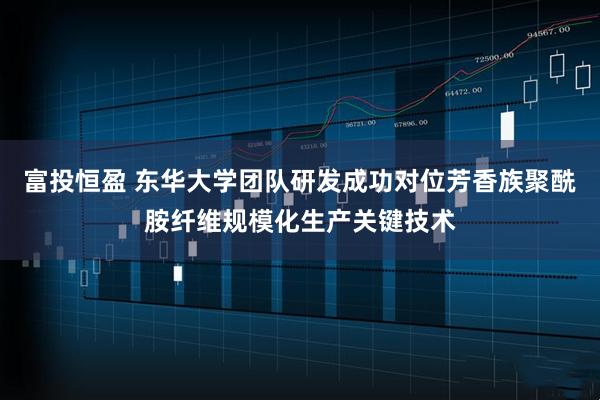 富投恒盈 东华大学团队研发成功对位芳香族聚酰胺纤维规模化生产关键技术