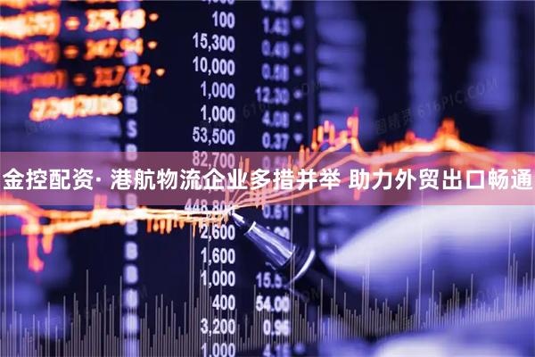 金控配资· 港航物流企业多措并举 助力外贸出口畅通