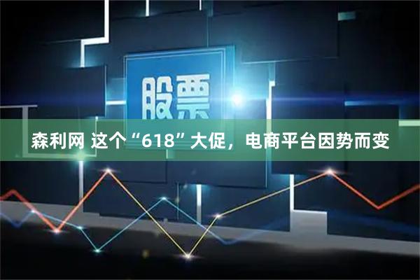 森利网 这个“618”大促，电商平台因势而变