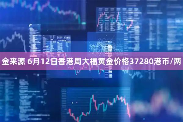 金来源 6月12日香港周大福黄金价格37280港币/两