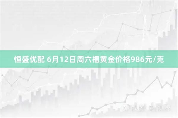 恒盛优配 6月12日周六福黄金价格986元/克