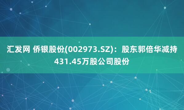 汇发网 侨银股份(002973.SZ)：股东郭倍华减持431.45万股公司股份