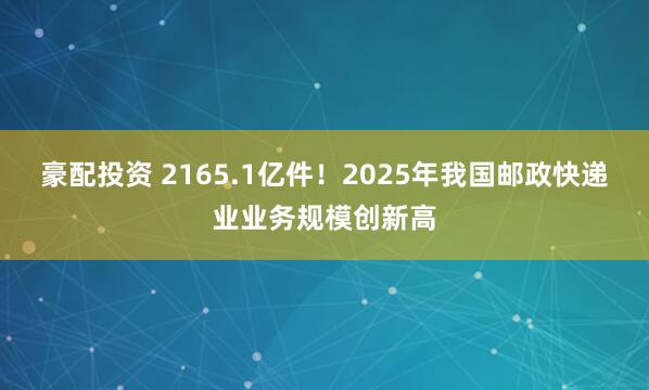 豪配投资 2165.1亿件！2025年我国邮政快递业业务规模创新高