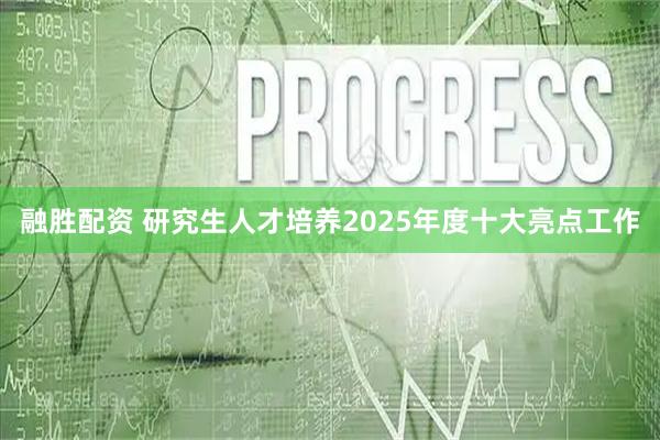 融胜配资 研究生人才培养2025年度十大亮点工作