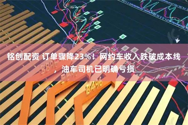 铭创配资 订单骤降23%！网约车收入跌破成本线，油车司机已明确亏损