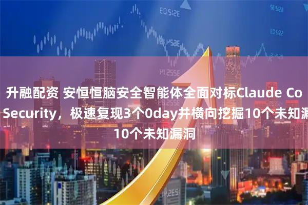 升融配资 安恒恒脑安全智能体全面对标Claude Code Security，极速复现3个0day并横向挖掘10个未知漏洞