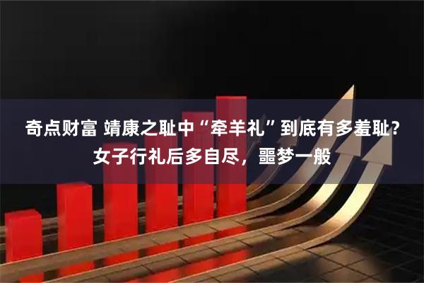 奇点财富 靖康之耻中“牵羊礼”到底有多羞耻？女子行礼后多自尽，噩梦一般